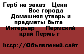 Герб на заказ › Цена ­ 5 000 - Все города Домашняя утварь и предметы быта » Интерьер   . Пермский край,Пермь г.
